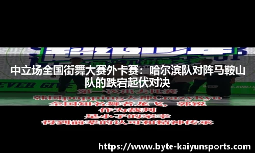 中立场全国街舞大赛外卡赛：哈尔滨队对阵马鞍山队的跌宕起伏对决
