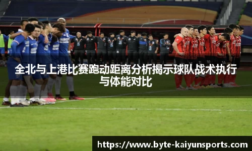 全北与上港比赛跑动距离分析揭示球队战术执行与体能对比